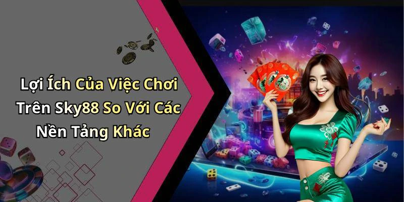 Lợi Ích Của Việc Chơi Trên Sky88 So Với Các Nền Tảng Khác