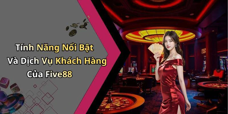 Tính Năng Nổi Bật Và Dịch Vụ Khách Hàng Của Five88