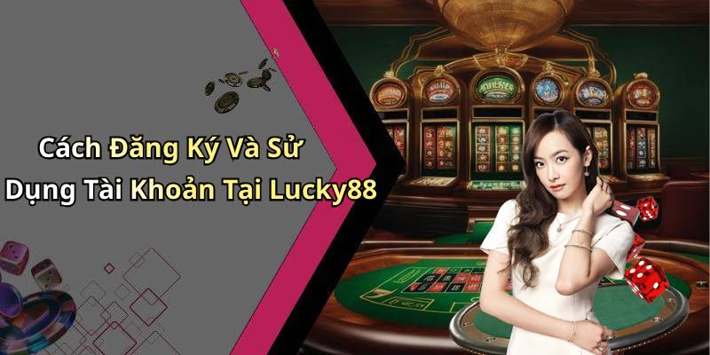 Cách Đăng Ký Và Sử Dụng Tài Khoản Tại Lucky88
