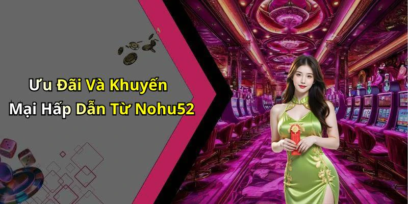 Ưu Đãi Và Khuyến Mại Hấp Dẫn Từ Nohu52