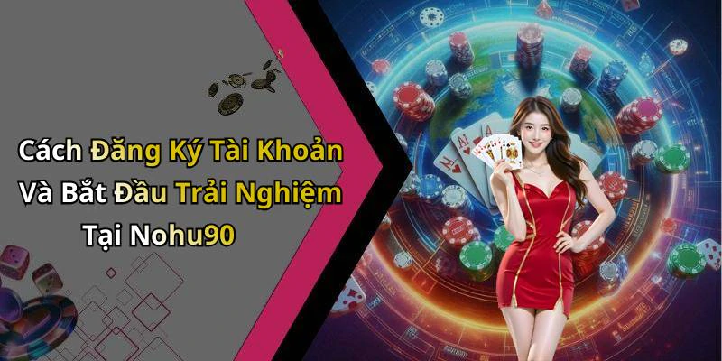 Cách Đăng Ký Tài Khoản Và Bắt Đầu Trải Nghiệm Tại Nohu90