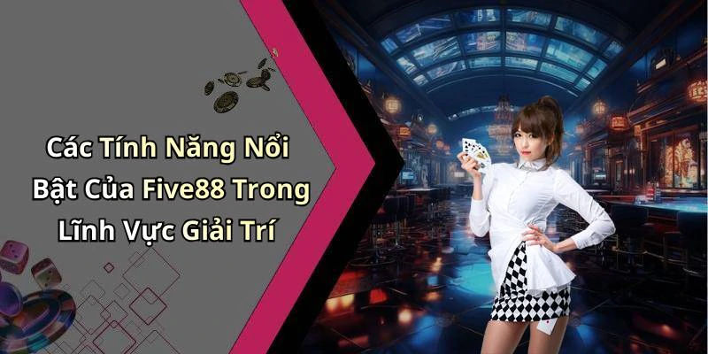 Các Tính Năng Nổi Bật Của Five88 Trong Lĩnh Vực Giải Trí