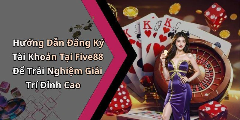 Hướng Dẫn Đăng Ký Tài Khoản Tại Five88 Để Trải Nghiệm Giải Trí Đỉnh Cao