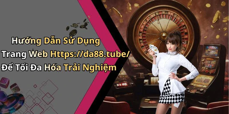 Hướng Dẫn Sử Dụng Trang Web Https://da88.tube/ Để Tối Đa Hóa Trải Nghiệm