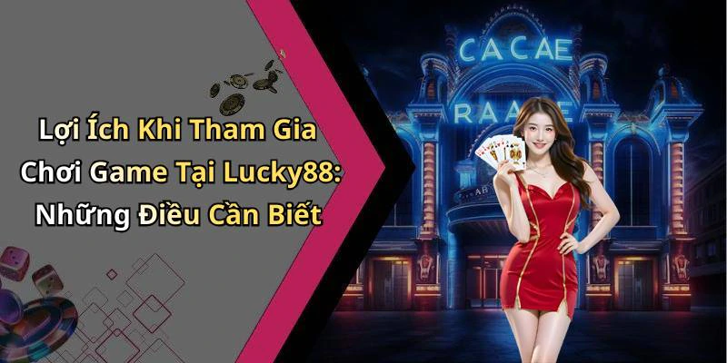 Lợi Ích Khi Tham Gia Chơi Game Tại Lucky88: Những Điều Cần Biết