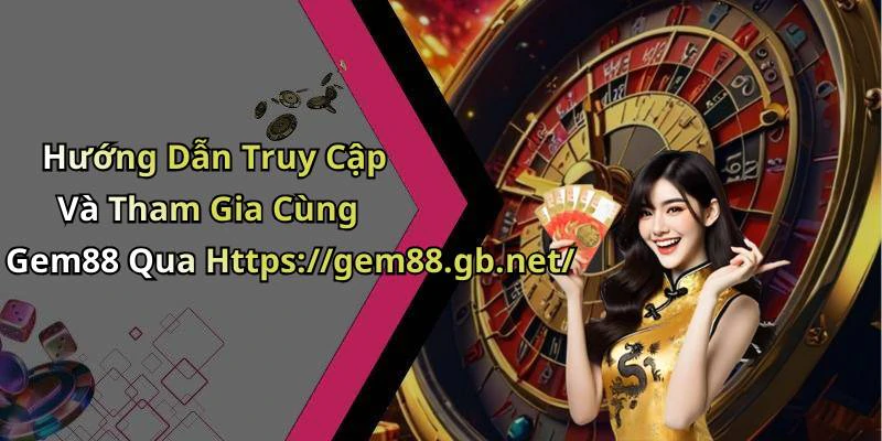 Hướng Dẫn Truy Cập Và Tham Gia Cùng Gem88 Qua Https://gem88.gb.net/
