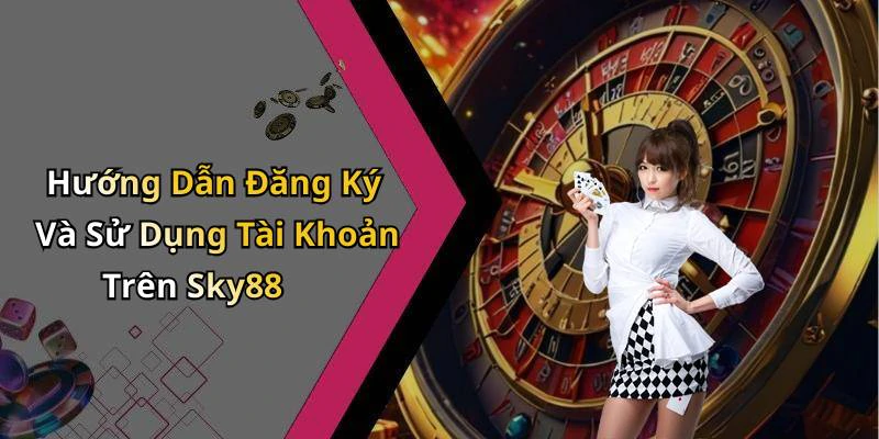 Hướng Dẫn Đăng Ký Và Sử Dụng Tài Khoản Trên Sky88