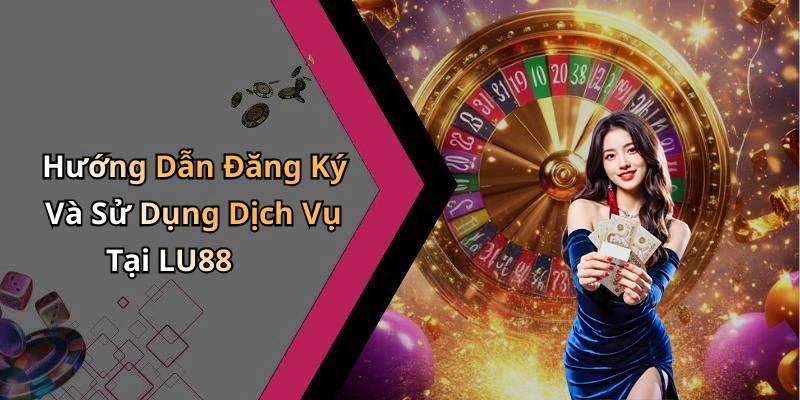 Hướng Dẫn Đăng Ký Và Sử Dụng Dịch Vụ Tại LU88