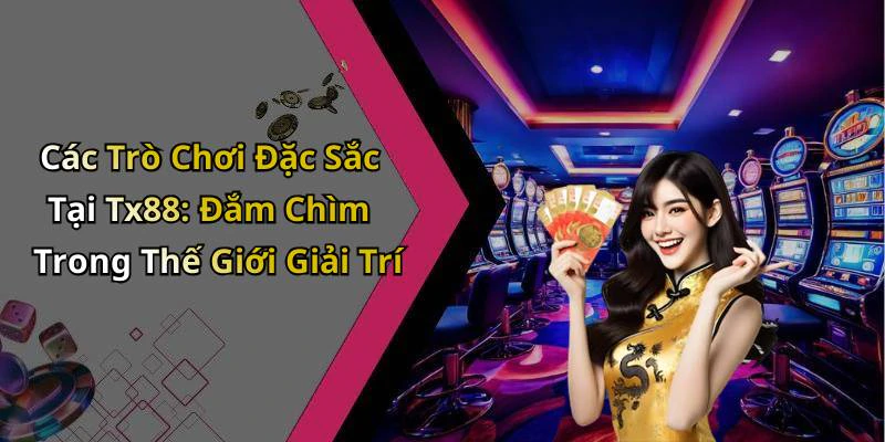 Các Trò Chơi Đặc Sắc Tại Tx88: Đắm Chìm Trong Thế Giới Giải Trí