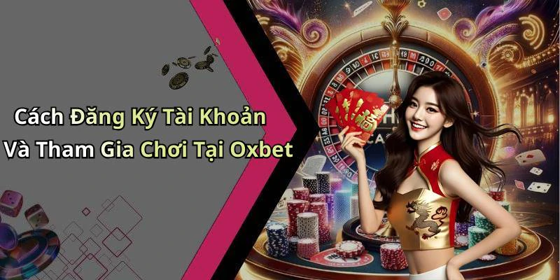 Cách Đăng Ký Tài Khoản Và Tham Gia Chơi Tại Oxbet