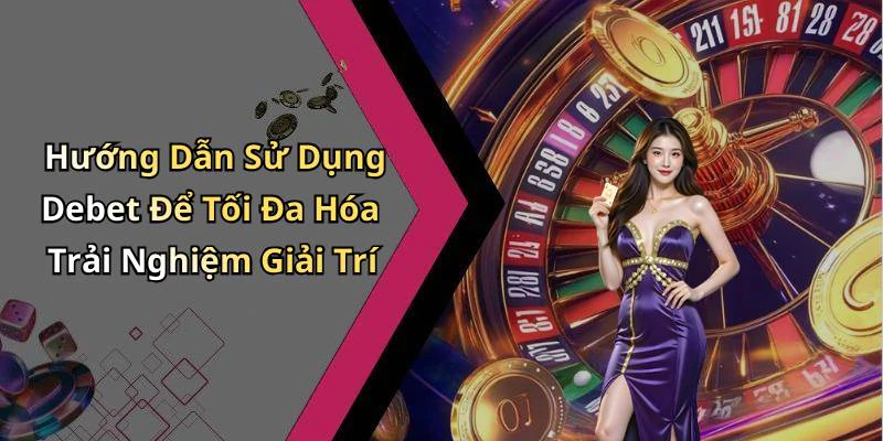 Hướng Dẫn Sử Dụng Debet Để Tối Đa Hóa Trải Nghiệm Giải Trí