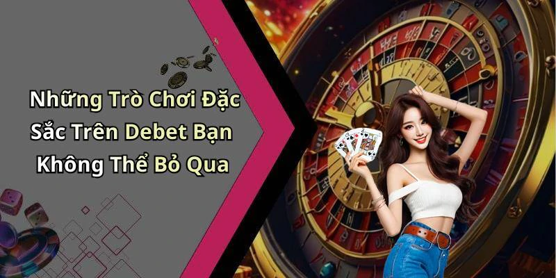 Những Trò Chơi Đặc Sắc Trên Debet Bạn Không Thể Bỏ Qua