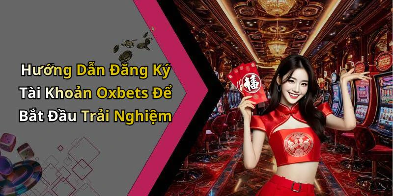 Hướng Dẫn Đăng Ký Tài Khoản Oxbets Để Bắt Đầu Trải Nghiệm