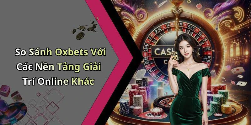So Sánh Oxbets Với Các Nền Tảng Giải Trí Online Khác