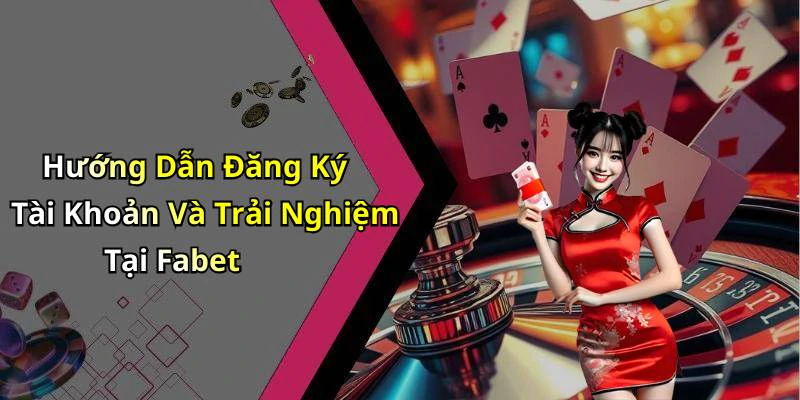 Hướng Dẫn Đăng Ký Tài Khoản Và Trải Nghiệm Tại Fabet