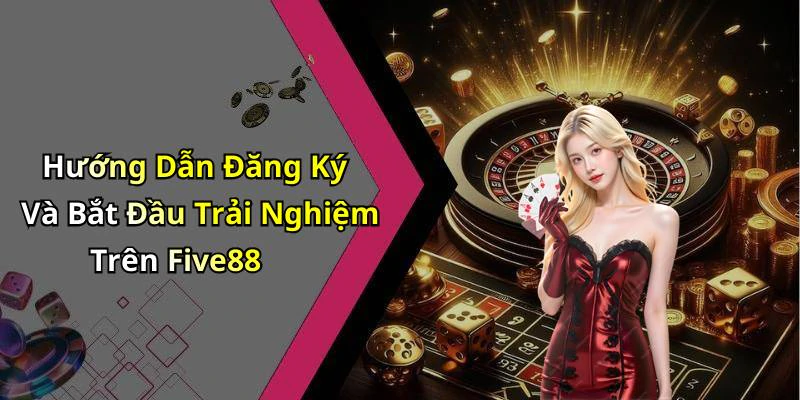 Hướng Dẫn Đăng Ký Và Bắt Đầu Trải Nghiệm Trên Five88