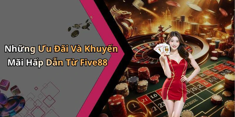 Những Ưu Đãi Và Khuyến Mãi Hấp Dẫn Từ Five88