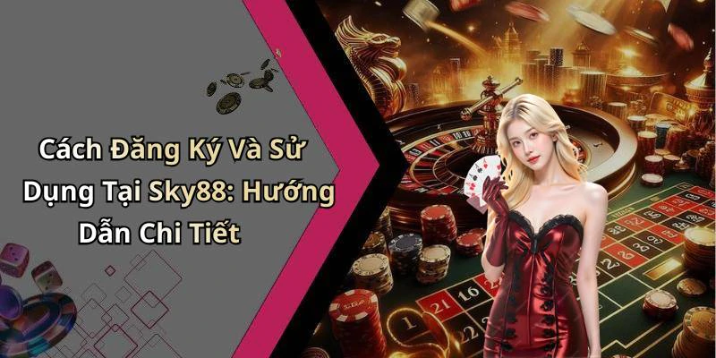 Cách Đăng Ký Và Sử Dụng Tại Sky88: Hướng Dẫn Chi Tiết