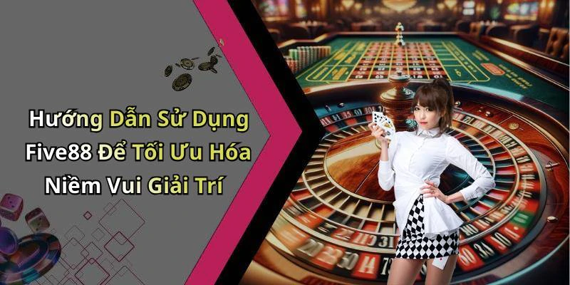 Hướng Dẫn Sử Dụng Five88 Để Tối Ưu Hóa Niềm Vui Giải Trí
