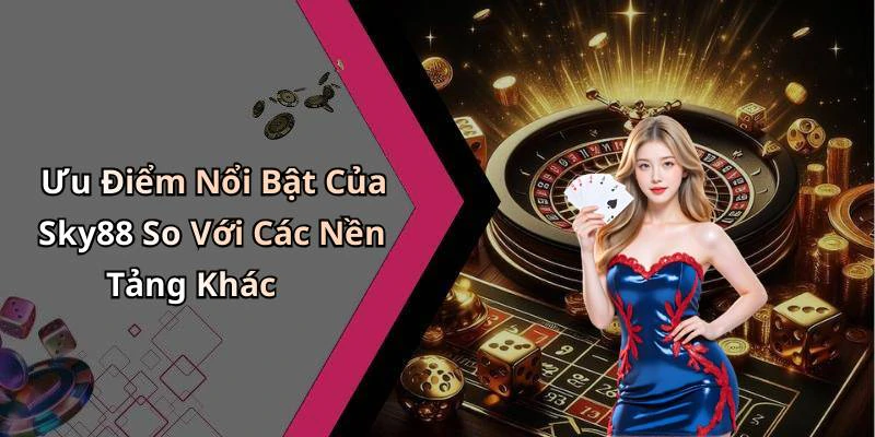 Ưu Điểm Nổi Bật Của Sky88 So Với Các Nền Tảng Khác