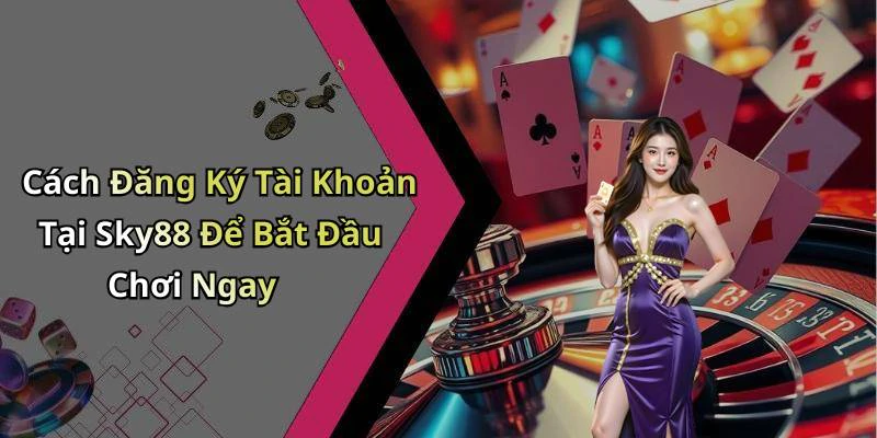 Cách Đăng Ký Tài Khoản Tại Sky88 Để Bắt Đầu Chơi Ngay