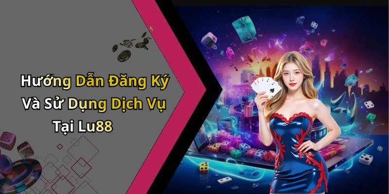 Hướng Dẫn Đăng Ký Và Sử Dụng Dịch Vụ Tại Lu88