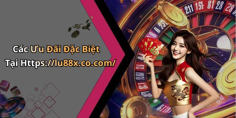 Các Ưu Đãi Đặc Biệt Tại Https://lu88x.co.com/