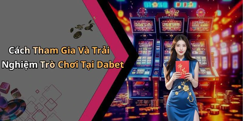 Cách Tham Gia Và Trải Nghiệm Trò Chơi Tại Dabet