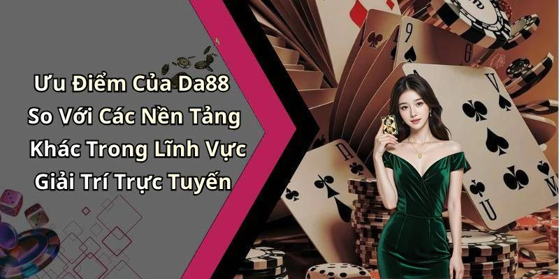 Ưu Điểm Của Da88 So Với Các Nền Tảng Khác Trong Lĩnh Vực Giải Trí Trực Tuyến