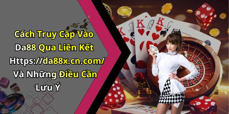 Cách Truy Cập Vào Da88 Qua Liên Kết Https://da88x.cn.com/ Và Những Điều Cần Lưu Ý