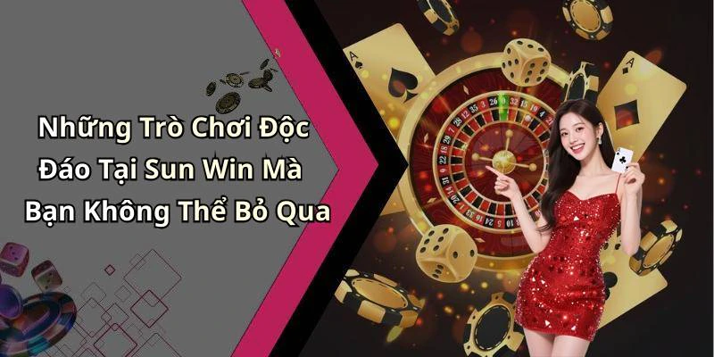 Những Trò Chơi Độc Đáo Tại Sun Win Mà Bạn Không Thể Bỏ Qua
