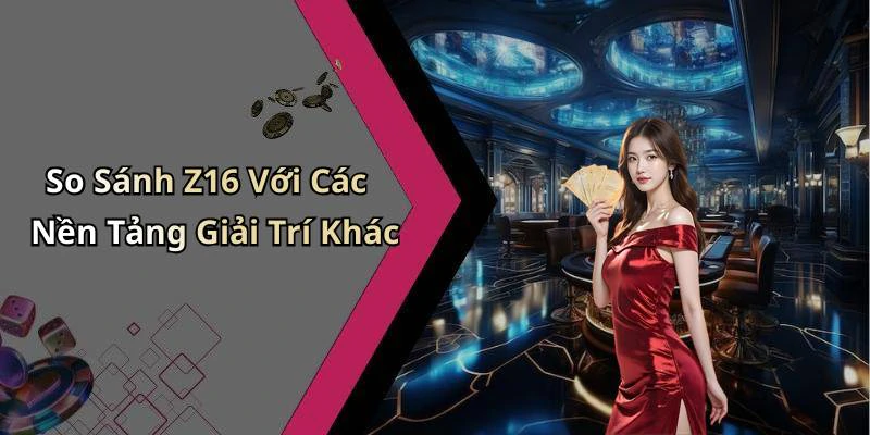 So Sánh Z16 Với Các Nền Tảng Giải Trí Khác